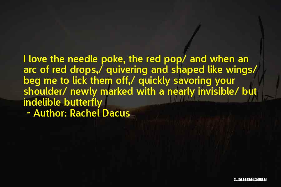 Rachel Dacus Quotes: I Love The Needle Poke, The Red Pop/ And When An Arc Of Red Drops,/ Quivering And Shaped Like Wings/