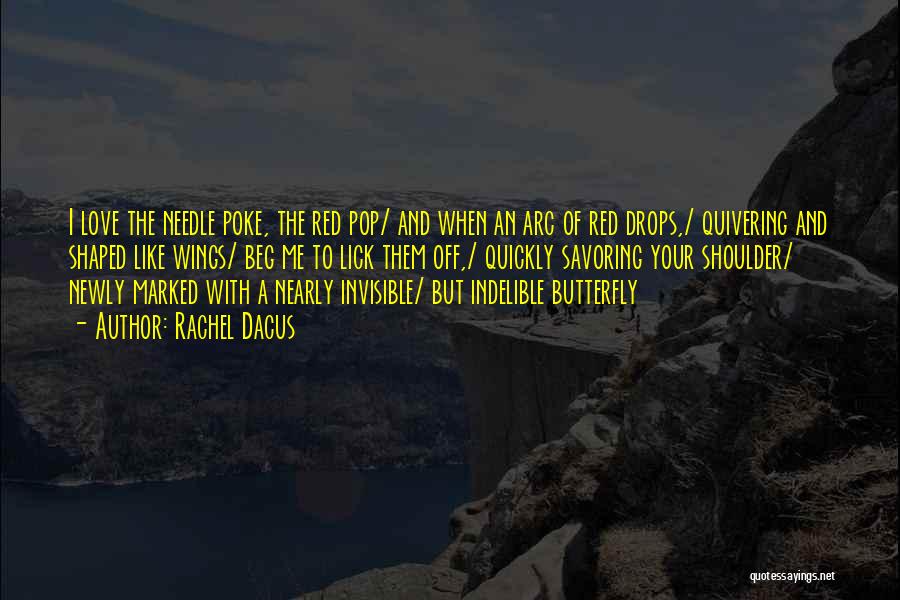 Rachel Dacus Quotes: I Love The Needle Poke, The Red Pop/ And When An Arc Of Red Drops,/ Quivering And Shaped Like Wings/