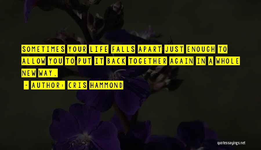 Cris Hammond Quotes: Sometimes Your Life Falls Apart Just Enough To Allow You To Put It Back Together Again In A Whole New