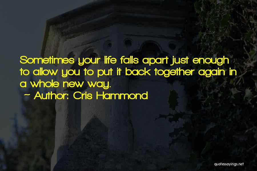 Cris Hammond Quotes: Sometimes Your Life Falls Apart Just Enough To Allow You To Put It Back Together Again In A Whole New