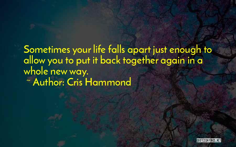 Cris Hammond Quotes: Sometimes Your Life Falls Apart Just Enough To Allow You To Put It Back Together Again In A Whole New