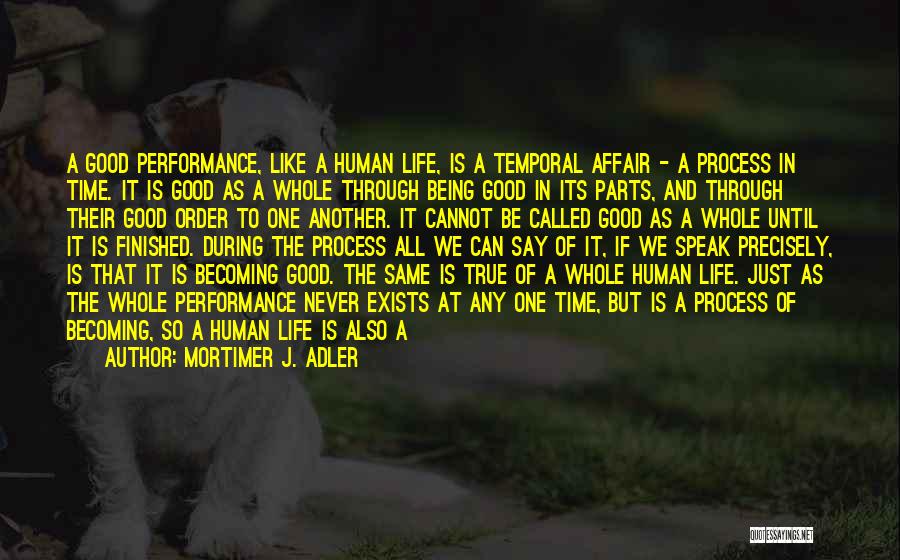 Mortimer J. Adler Quotes: A Good Performance, Like A Human Life, Is A Temporal Affair - A Process In Time. It Is Good As