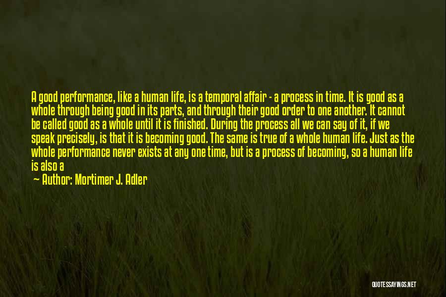 Mortimer J. Adler Quotes: A Good Performance, Like A Human Life, Is A Temporal Affair - A Process In Time. It Is Good As