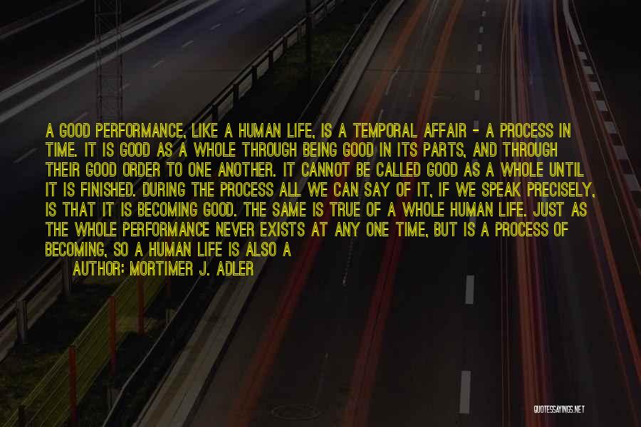 Mortimer J. Adler Quotes: A Good Performance, Like A Human Life, Is A Temporal Affair - A Process In Time. It Is Good As