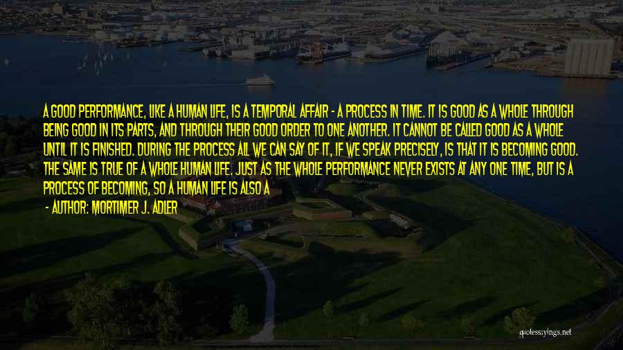 Mortimer J. Adler Quotes: A Good Performance, Like A Human Life, Is A Temporal Affair - A Process In Time. It Is Good As