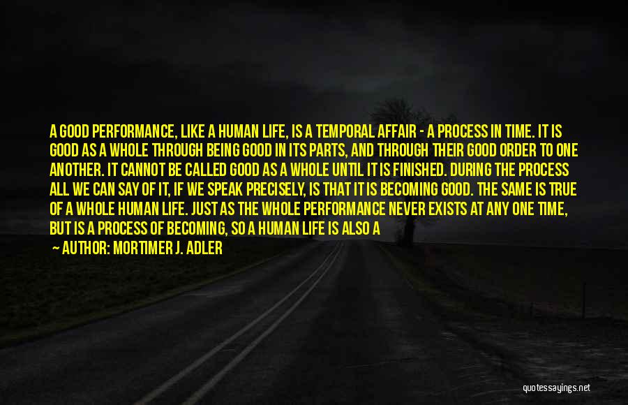 Mortimer J. Adler Quotes: A Good Performance, Like A Human Life, Is A Temporal Affair - A Process In Time. It Is Good As