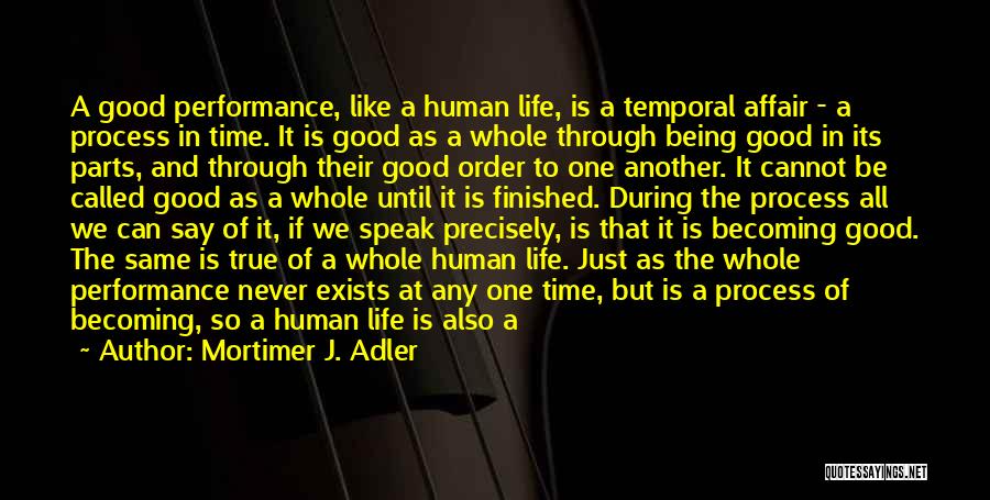 Mortimer J. Adler Quotes: A Good Performance, Like A Human Life, Is A Temporal Affair - A Process In Time. It Is Good As