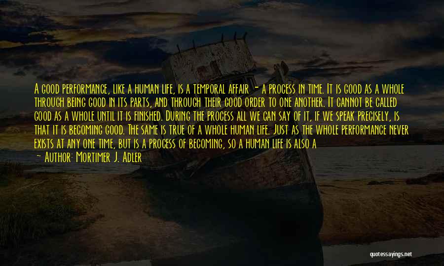 Mortimer J. Adler Quotes: A Good Performance, Like A Human Life, Is A Temporal Affair - A Process In Time. It Is Good As