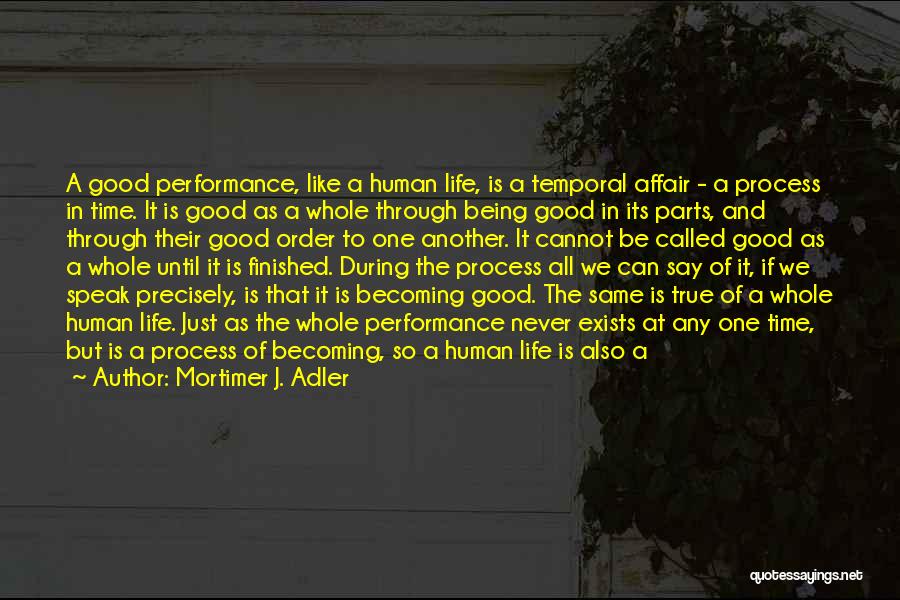 Mortimer J. Adler Quotes: A Good Performance, Like A Human Life, Is A Temporal Affair - A Process In Time. It Is Good As