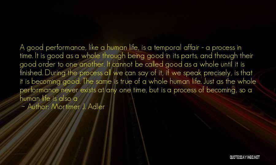 Mortimer J. Adler Quotes: A Good Performance, Like A Human Life, Is A Temporal Affair - A Process In Time. It Is Good As