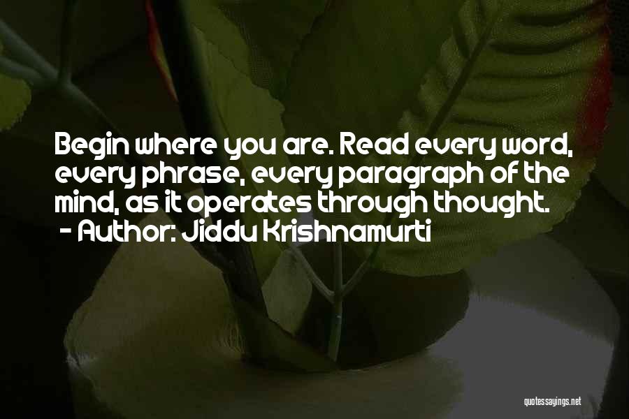 Jiddu Krishnamurti Quotes: Begin Where You Are. Read Every Word, Every Phrase, Every Paragraph Of The Mind, As It Operates Through Thought.