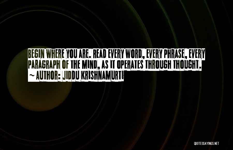 Jiddu Krishnamurti Quotes: Begin Where You Are. Read Every Word, Every Phrase, Every Paragraph Of The Mind, As It Operates Through Thought.