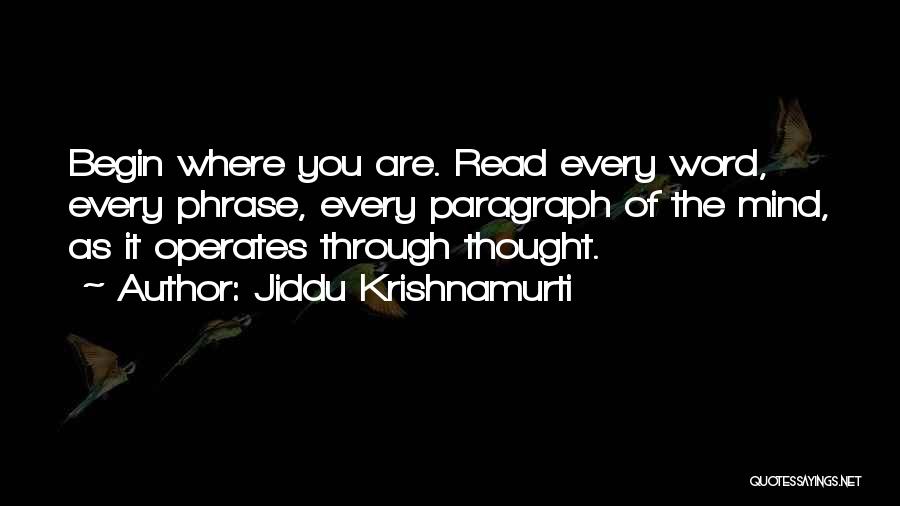 Jiddu Krishnamurti Quotes: Begin Where You Are. Read Every Word, Every Phrase, Every Paragraph Of The Mind, As It Operates Through Thought.
