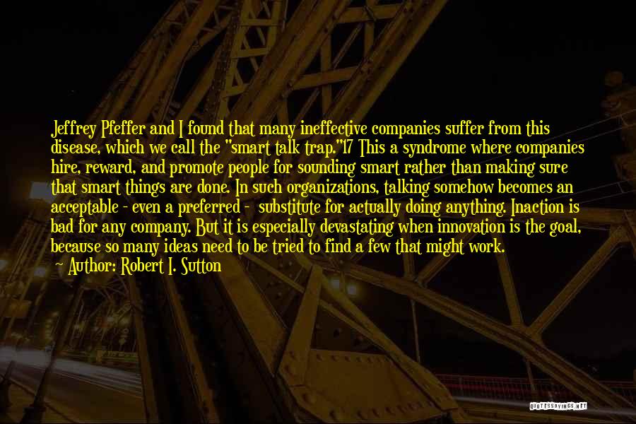 Robert I. Sutton Quotes: Jeffrey Pfeffer And I Found That Many Ineffective Companies Suffer From This Disease, Which We Call The Smart Talk Trap.17