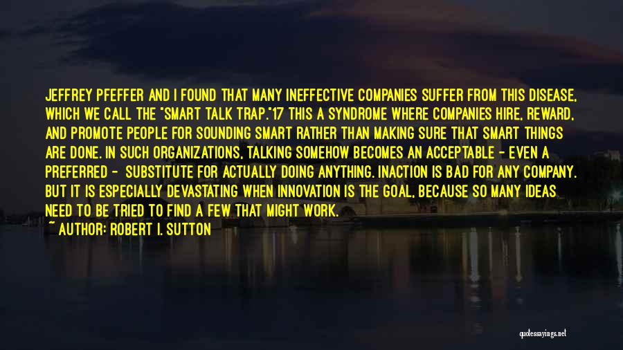 Robert I. Sutton Quotes: Jeffrey Pfeffer And I Found That Many Ineffective Companies Suffer From This Disease, Which We Call The Smart Talk Trap.17