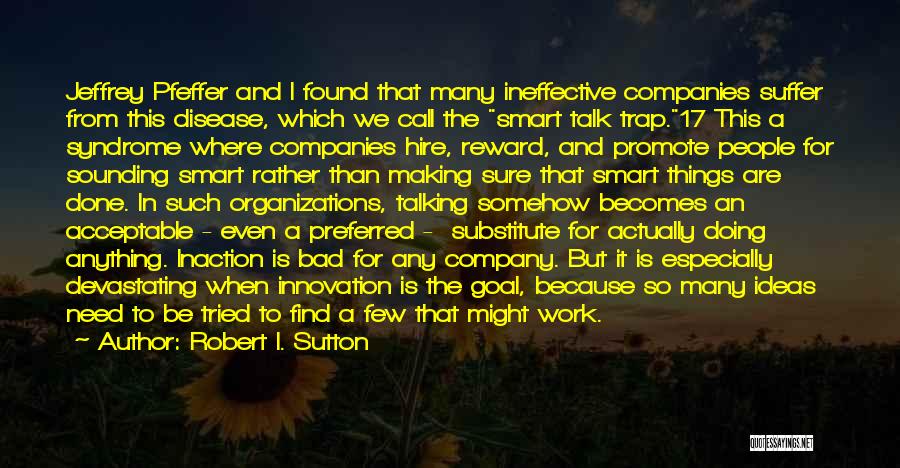 Robert I. Sutton Quotes: Jeffrey Pfeffer And I Found That Many Ineffective Companies Suffer From This Disease, Which We Call The Smart Talk Trap.17
