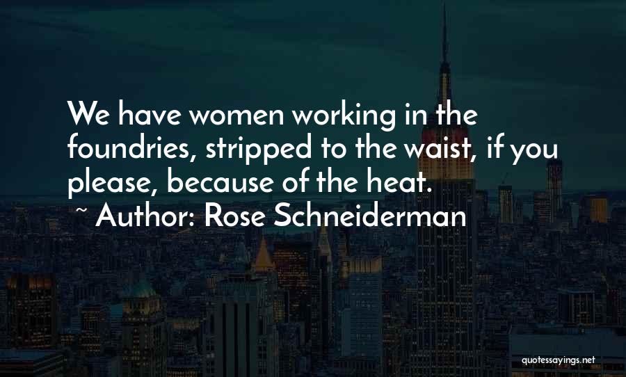 Rose Schneiderman Quotes: We Have Women Working In The Foundries, Stripped To The Waist, If You Please, Because Of The Heat.