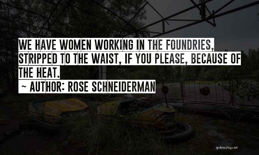 Rose Schneiderman Quotes: We Have Women Working In The Foundries, Stripped To The Waist, If You Please, Because Of The Heat.