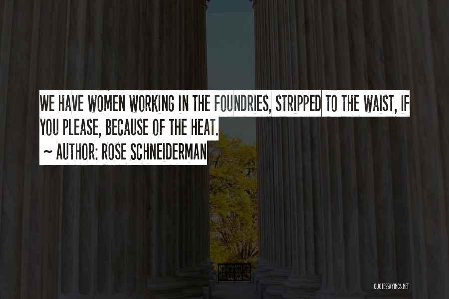 Rose Schneiderman Quotes: We Have Women Working In The Foundries, Stripped To The Waist, If You Please, Because Of The Heat.