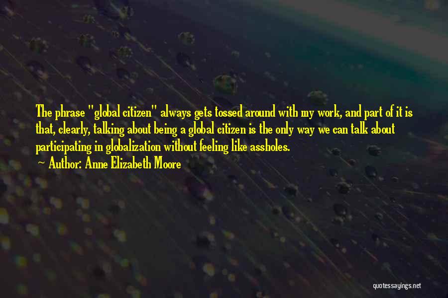 Anne Elizabeth Moore Quotes: The Phrase Global Citizen Always Gets Tossed Around With My Work, And Part Of It Is That, Clearly, Talking About