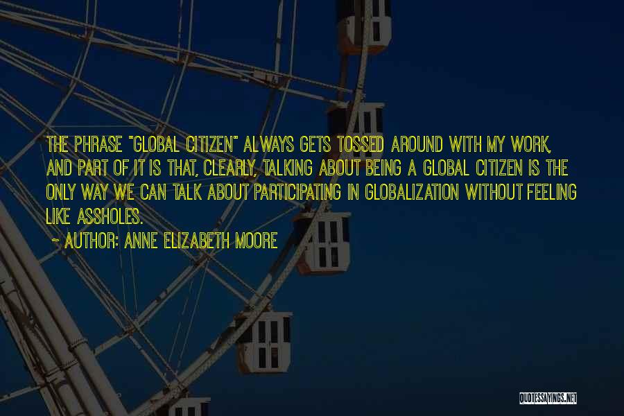 Anne Elizabeth Moore Quotes: The Phrase Global Citizen Always Gets Tossed Around With My Work, And Part Of It Is That, Clearly, Talking About