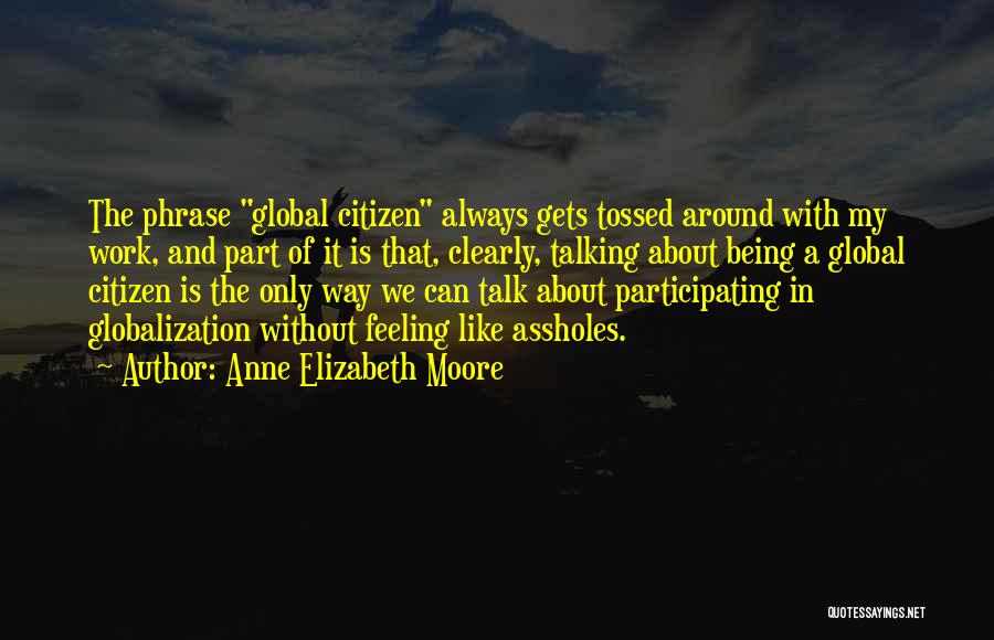 Anne Elizabeth Moore Quotes: The Phrase Global Citizen Always Gets Tossed Around With My Work, And Part Of It Is That, Clearly, Talking About