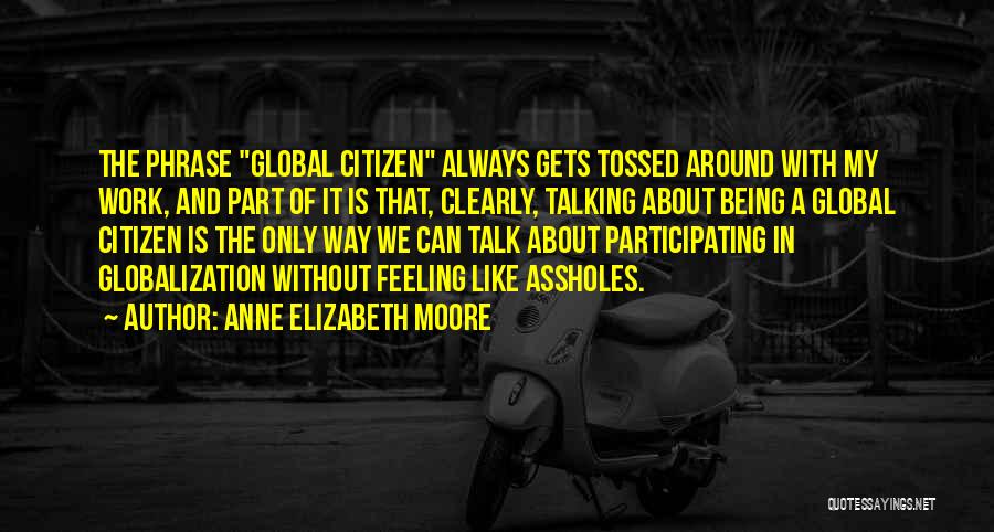 Anne Elizabeth Moore Quotes: The Phrase Global Citizen Always Gets Tossed Around With My Work, And Part Of It Is That, Clearly, Talking About