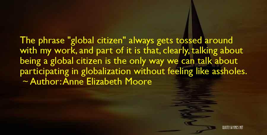 Anne Elizabeth Moore Quotes: The Phrase Global Citizen Always Gets Tossed Around With My Work, And Part Of It Is That, Clearly, Talking About