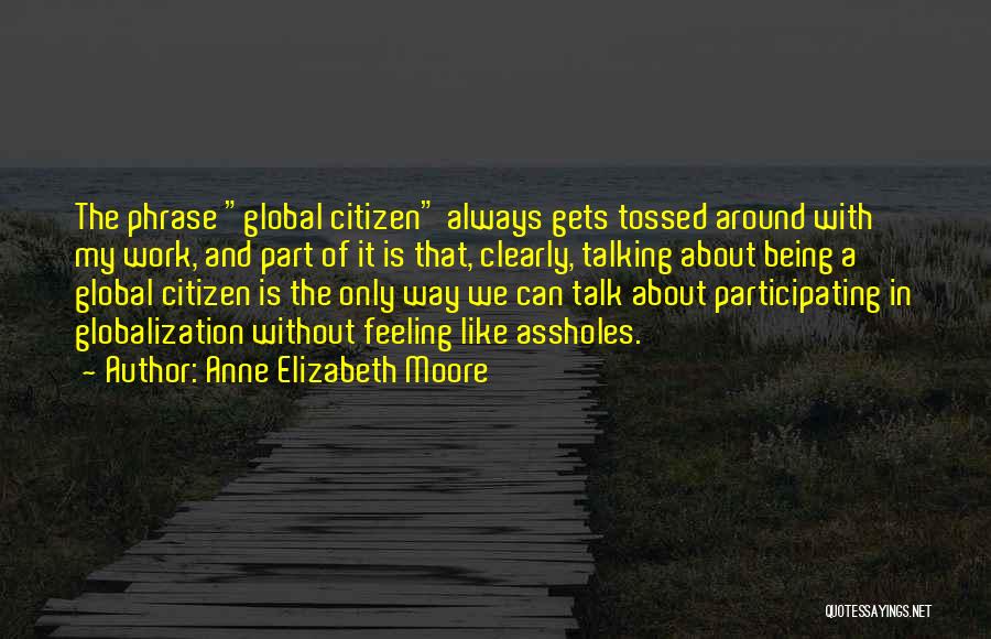 Anne Elizabeth Moore Quotes: The Phrase Global Citizen Always Gets Tossed Around With My Work, And Part Of It Is That, Clearly, Talking About