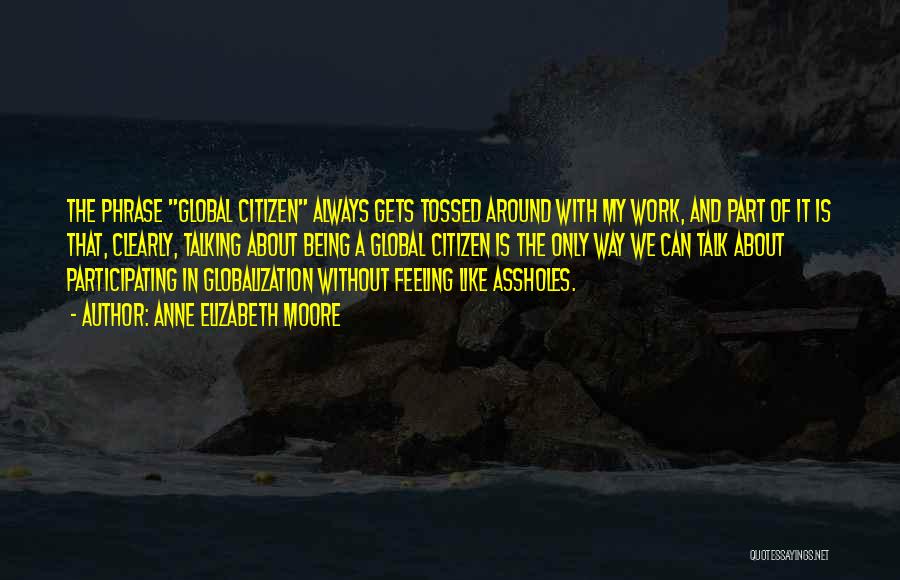 Anne Elizabeth Moore Quotes: The Phrase Global Citizen Always Gets Tossed Around With My Work, And Part Of It Is That, Clearly, Talking About