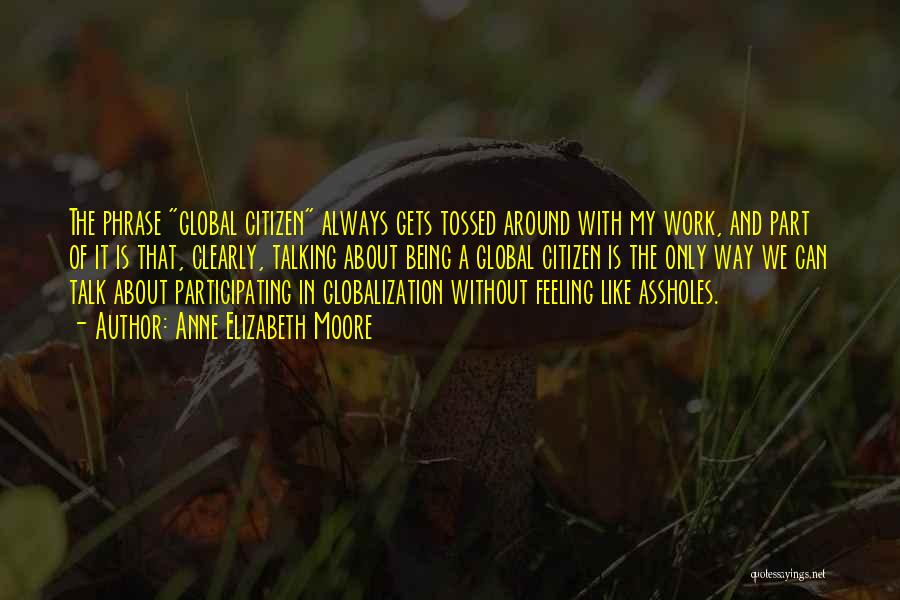 Anne Elizabeth Moore Quotes: The Phrase Global Citizen Always Gets Tossed Around With My Work, And Part Of It Is That, Clearly, Talking About