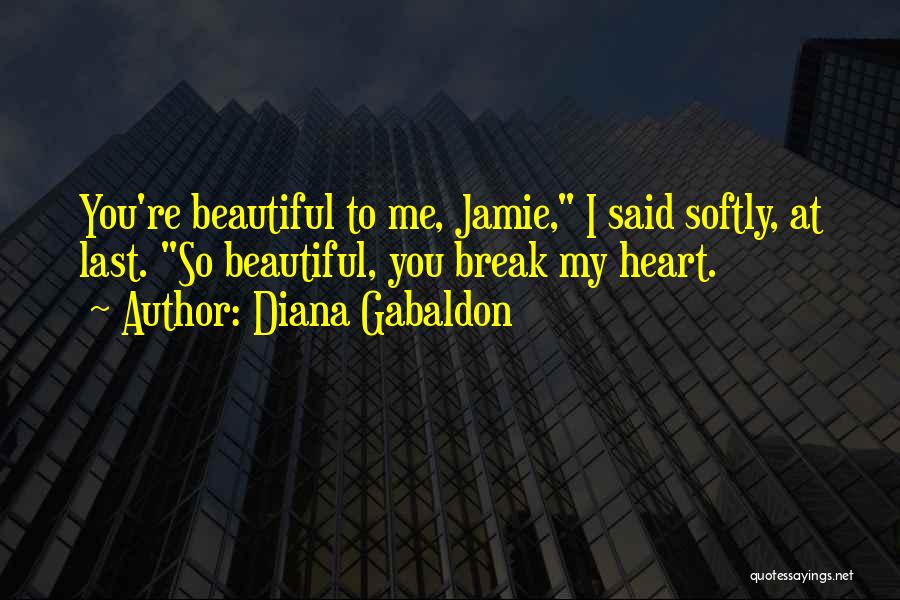 Diana Gabaldon Quotes: You're Beautiful To Me, Jamie, I Said Softly, At Last. So Beautiful, You Break My Heart.