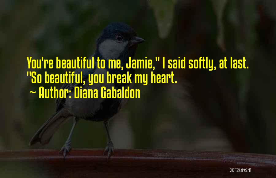 Diana Gabaldon Quotes: You're Beautiful To Me, Jamie, I Said Softly, At Last. So Beautiful, You Break My Heart.