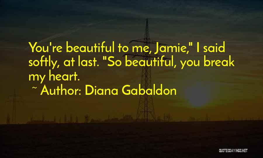 Diana Gabaldon Quotes: You're Beautiful To Me, Jamie, I Said Softly, At Last. So Beautiful, You Break My Heart.