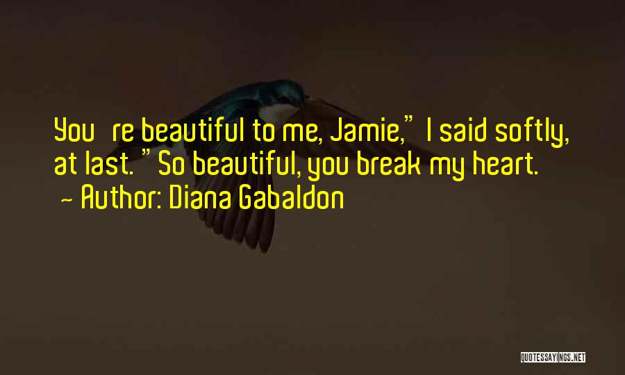 Diana Gabaldon Quotes: You're Beautiful To Me, Jamie, I Said Softly, At Last. So Beautiful, You Break My Heart.