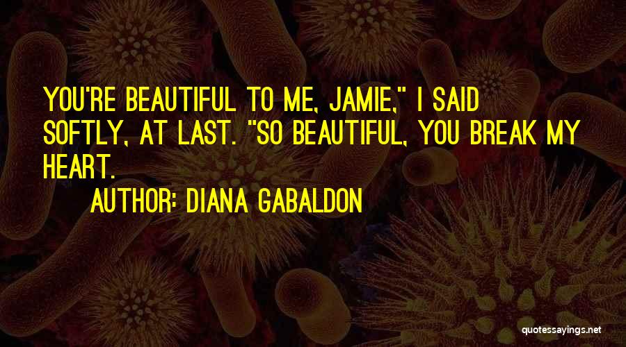 Diana Gabaldon Quotes: You're Beautiful To Me, Jamie, I Said Softly, At Last. So Beautiful, You Break My Heart.