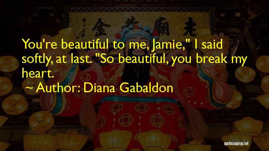 Diana Gabaldon Quotes: You're Beautiful To Me, Jamie, I Said Softly, At Last. So Beautiful, You Break My Heart.