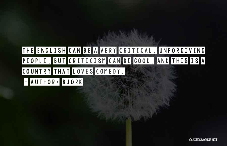 Bjork Quotes: The English Can Be A Very Critical, Unforgiving People, But Criticism Can Be Good. And This Is A Country That