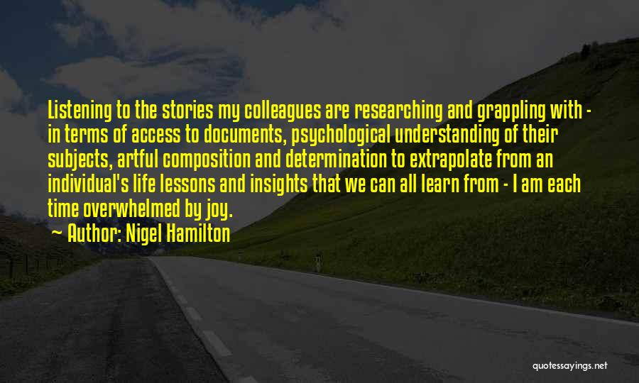 Nigel Hamilton Quotes: Listening To The Stories My Colleagues Are Researching And Grappling With - In Terms Of Access To Documents, Psychological Understanding