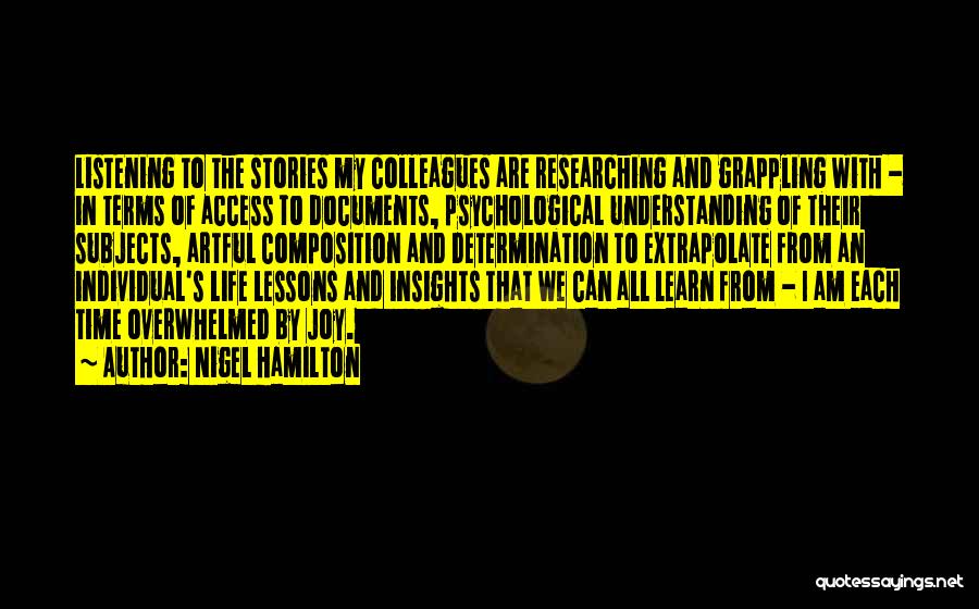 Nigel Hamilton Quotes: Listening To The Stories My Colleagues Are Researching And Grappling With - In Terms Of Access To Documents, Psychological Understanding