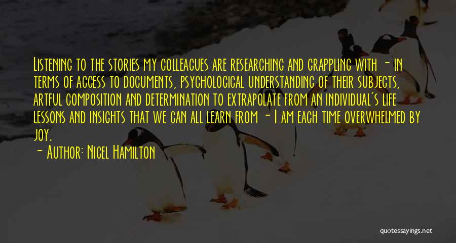 Nigel Hamilton Quotes: Listening To The Stories My Colleagues Are Researching And Grappling With - In Terms Of Access To Documents, Psychological Understanding