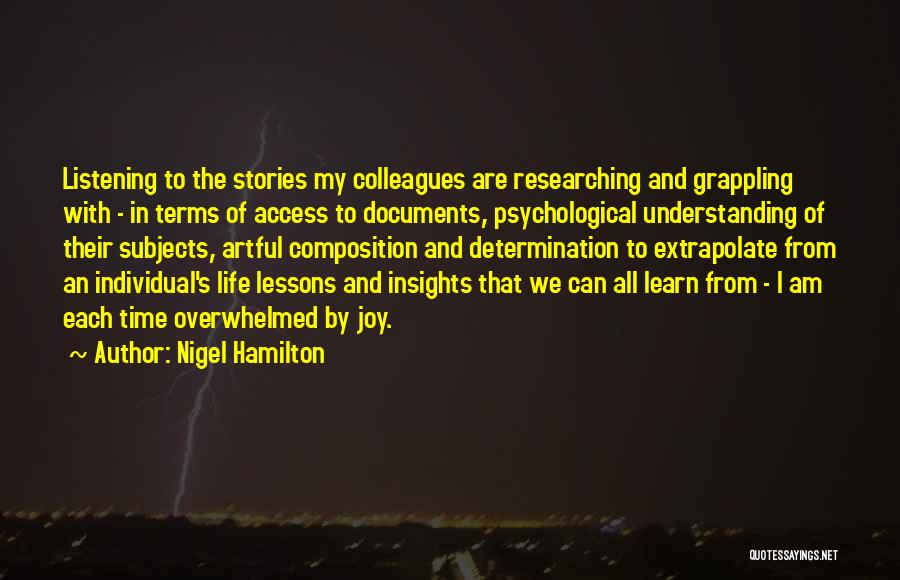 Nigel Hamilton Quotes: Listening To The Stories My Colleagues Are Researching And Grappling With - In Terms Of Access To Documents, Psychological Understanding