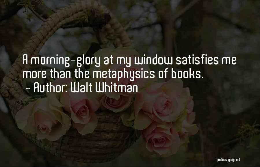 Walt Whitman Quotes: A Morning-glory At My Window Satisfies Me More Than The Metaphysics Of Books.