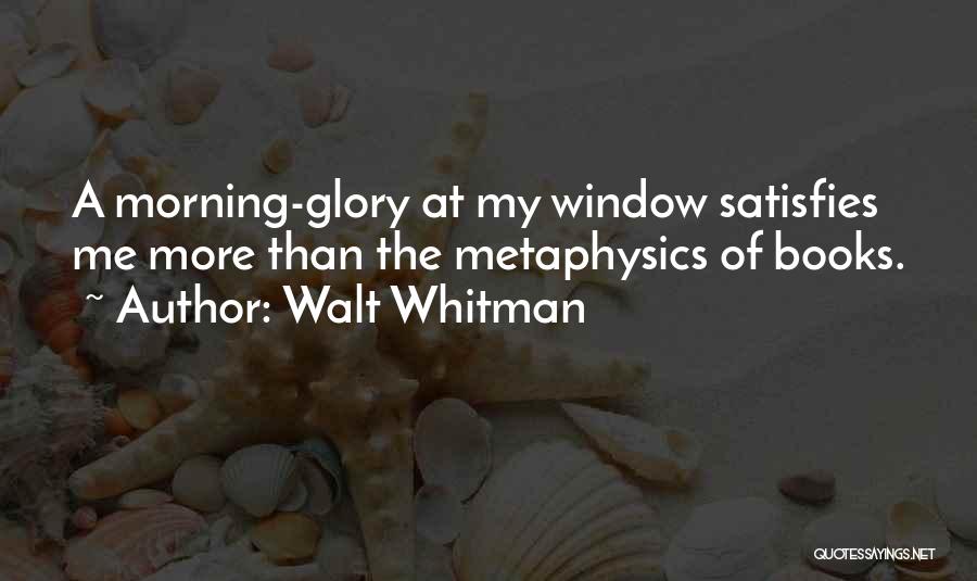 Walt Whitman Quotes: A Morning-glory At My Window Satisfies Me More Than The Metaphysics Of Books.