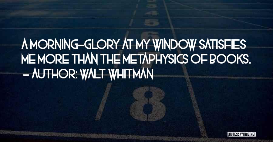 Walt Whitman Quotes: A Morning-glory At My Window Satisfies Me More Than The Metaphysics Of Books.