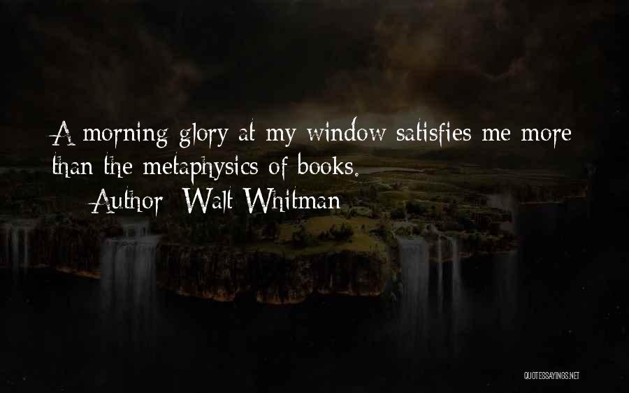 Walt Whitman Quotes: A Morning-glory At My Window Satisfies Me More Than The Metaphysics Of Books.