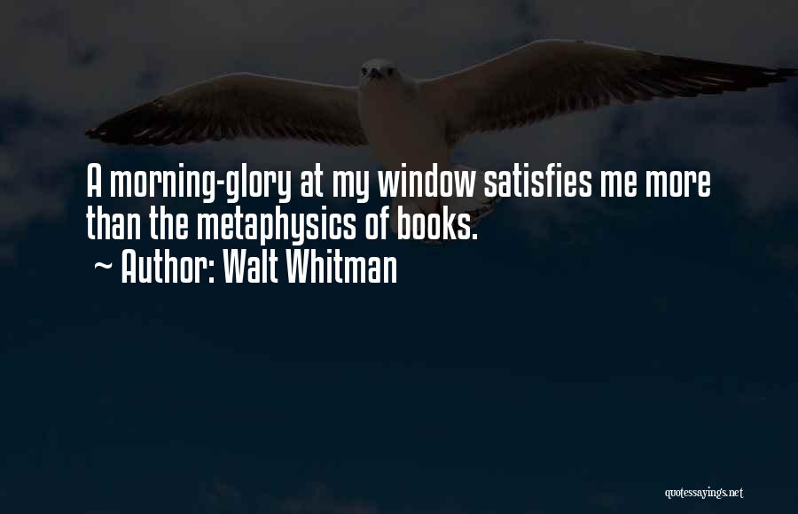 Walt Whitman Quotes: A Morning-glory At My Window Satisfies Me More Than The Metaphysics Of Books.