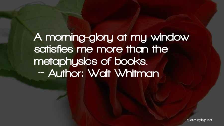 Walt Whitman Quotes: A Morning-glory At My Window Satisfies Me More Than The Metaphysics Of Books.
