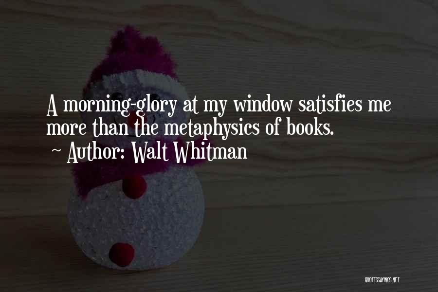 Walt Whitman Quotes: A Morning-glory At My Window Satisfies Me More Than The Metaphysics Of Books.