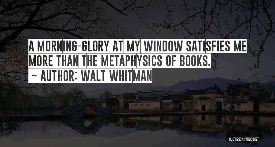 Walt Whitman Quotes: A Morning-glory At My Window Satisfies Me More Than The Metaphysics Of Books.